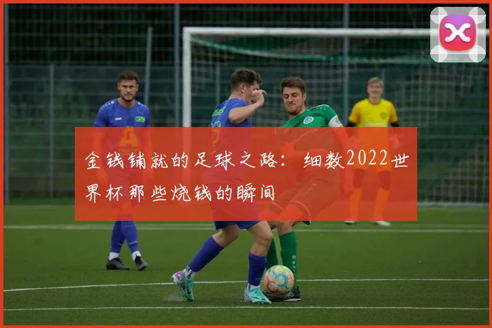 金钱铺就的足球之路：细数2022世界杯那些烧钱的瞬间