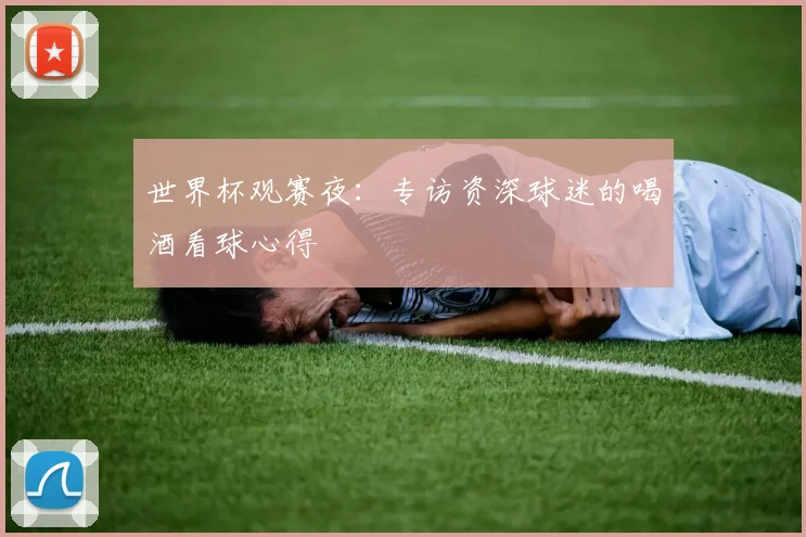 世界杯观赛夜：专访资深球迷的喝酒看球心得