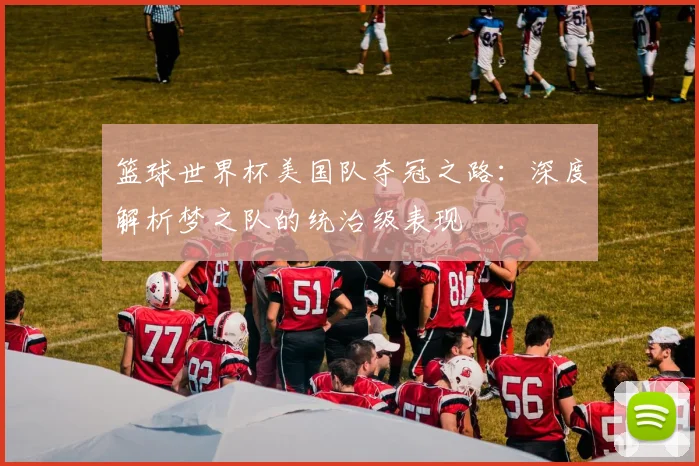 篮球世界杯美国队夺冠之路：深度解析梦之队的统治级表现