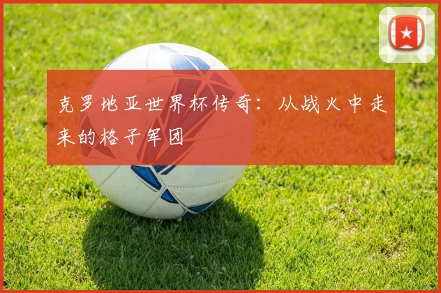 克罗地亚世界杯传奇：从战火中走来的格子军团