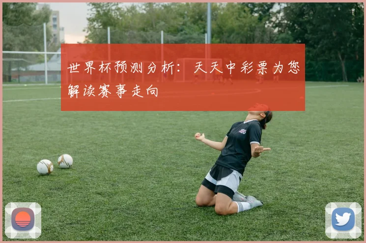世界杯预测分析：天天中彩票为您解读赛事走向