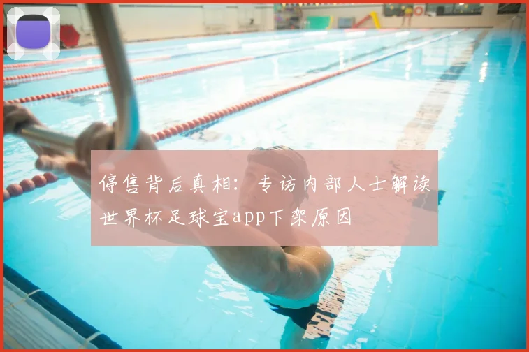 停售背后真相：专访内部人士解读世界杯足球宝app下架原因