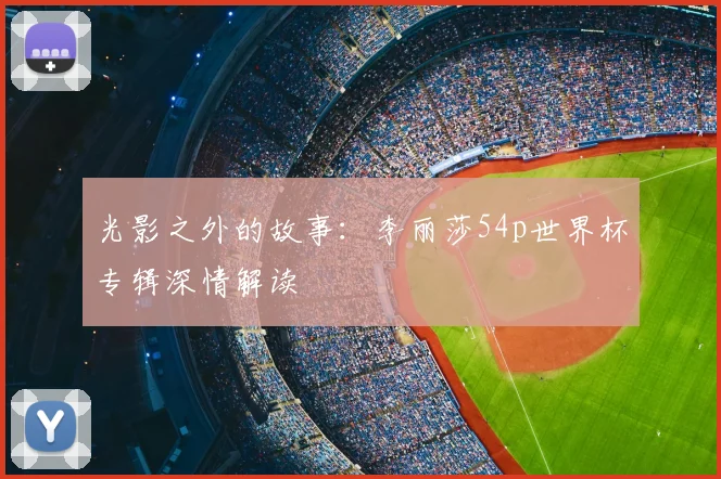 光影之外的故事：李丽莎54p世界杯专辑深情解读
