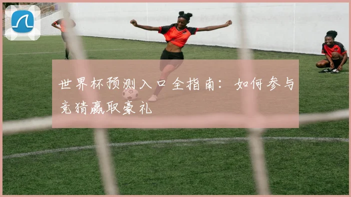 世界杯预测入口全指南：如何参与竞猜赢取豪礼