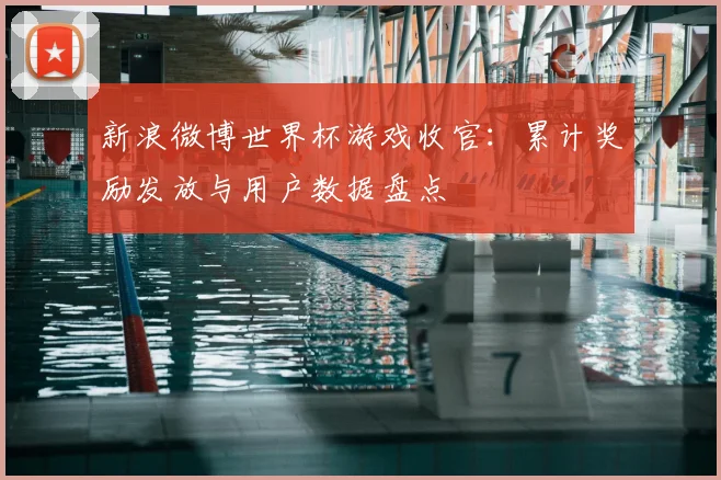 新浪微博世界杯游戏收官：累计奖励发放与用户数据盘点