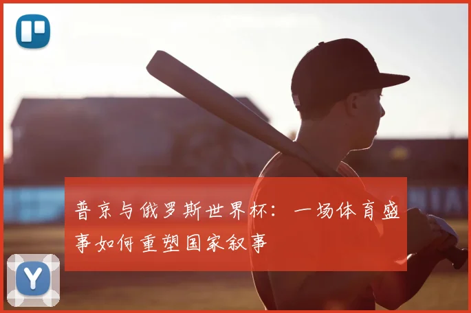 普京与俄罗斯世界杯：一场体育盛事如何重塑国家叙事