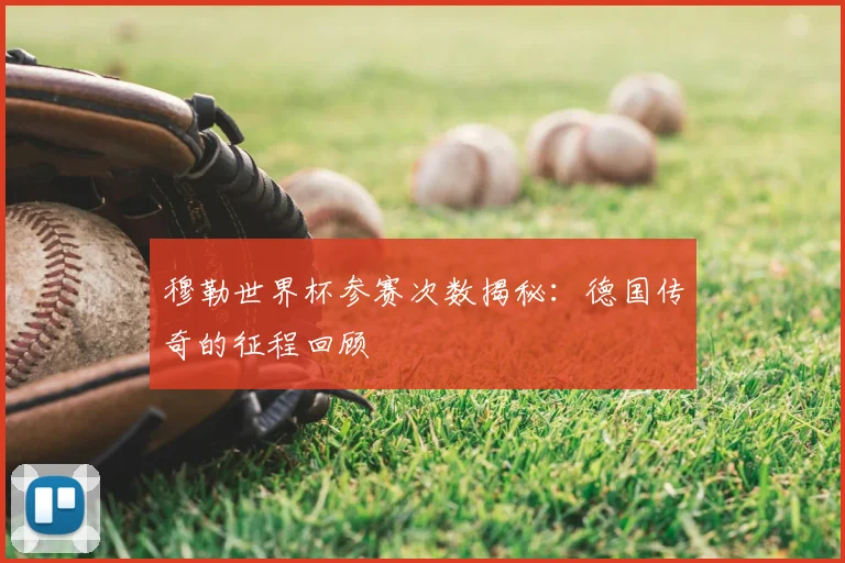 穆勒世界杯参赛次数揭秘：德国传奇的征程回顾