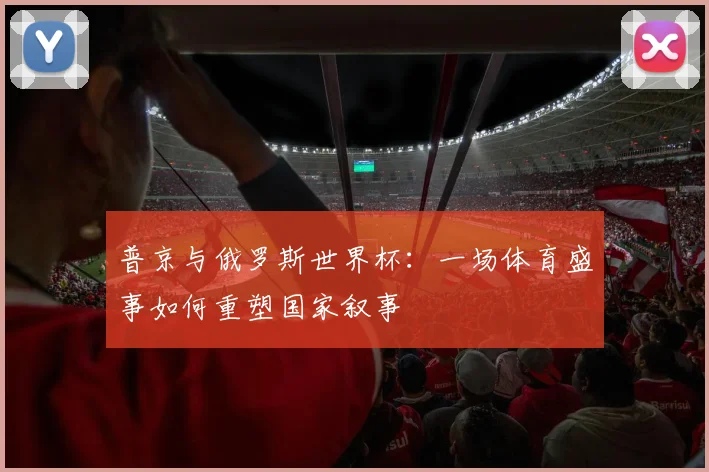 普京与俄罗斯世界杯：一场体育盛事如何重塑国家叙事