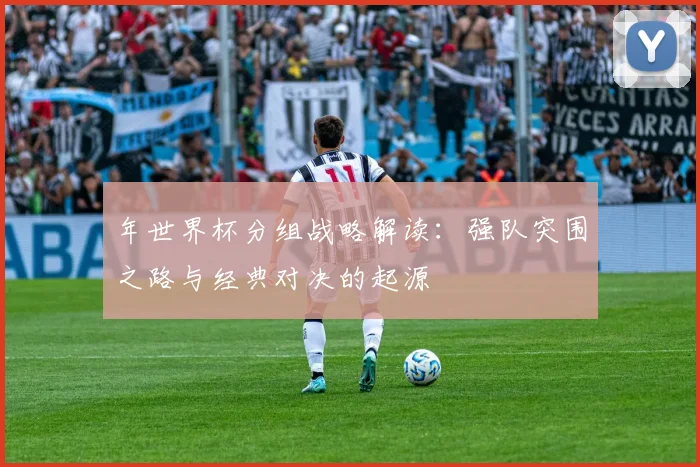 年世界杯分组战略解读:强队突围之路与经典对决的起源