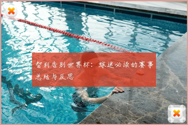 智利告别世界杯：球迷必读的赛事总结与反思