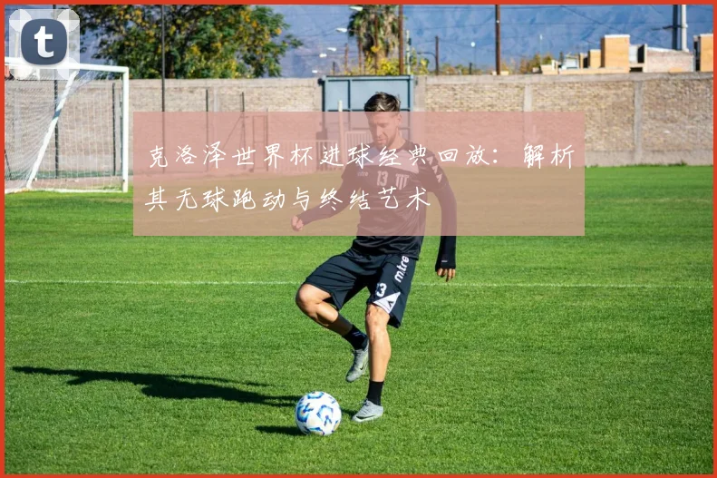 克洛泽世界杯进球经典回放：解析其无球跑动与终结艺术