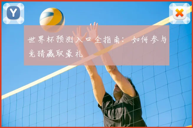 世界杯预测入口全指南：如何参与竞猜赢取豪礼