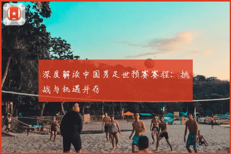 深度解读中国男足世预赛赛程：挑战与机遇并存