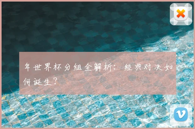 年世界杯分组全解析：经典对决如何诞生？