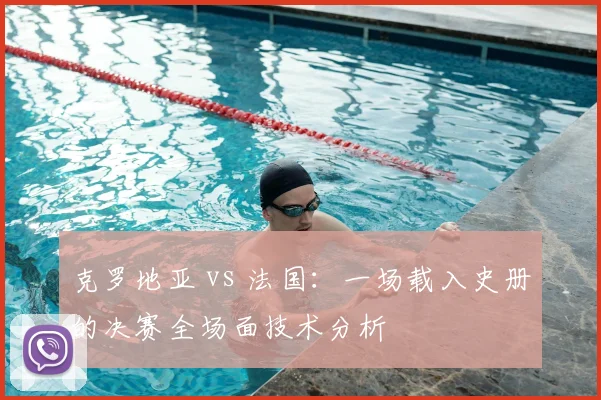 克罗地亚 vs 法国：一场载入史册的决赛全场面技术分析