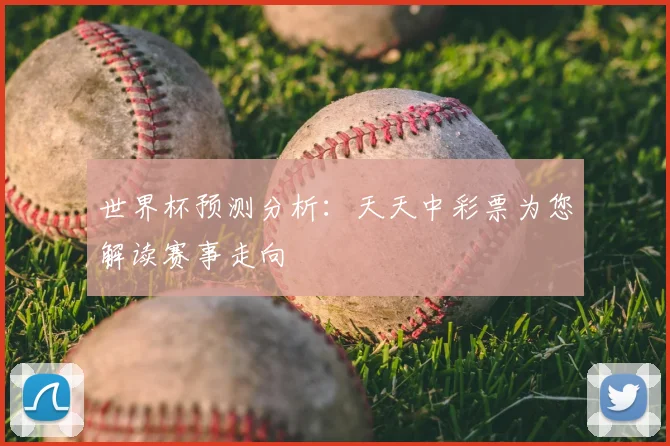 世界杯预测分析：天天中彩票为您解读赛事走向