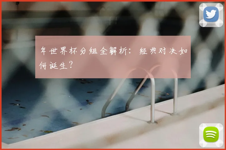 年世界杯分组全解析：经典对决如何诞生？